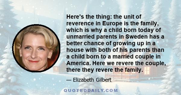 Here's the thing: the unit of reverence in Europe is the family, which is why a child born today of unmarried parents in Sweden has a better chance of growing up in a house with both of his parents than a child born to