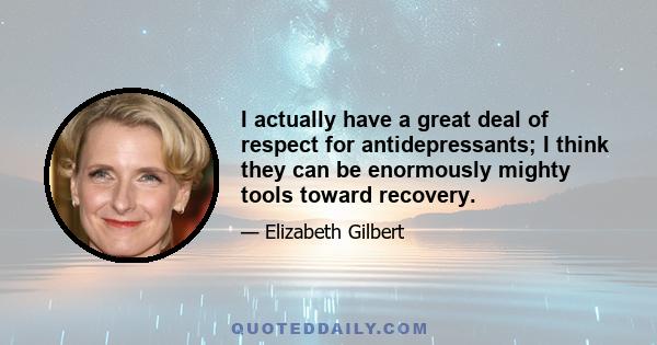 I actually have a great deal of respect for antidepressants; I think they can be enormously mighty tools toward recovery.