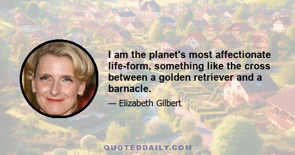 I am the planet's most affectionate life-form, something like the cross between a golden retriever and a barnacle.