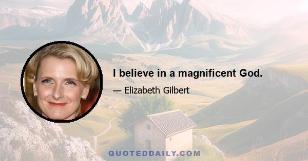 I believe in a magnificent God.