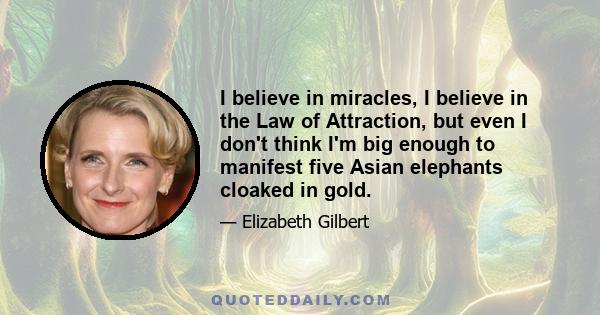 I believe in miracles, I believe in the Law of Attraction, but even I don't think I'm big enough to manifest five Asian elephants cloaked in gold.