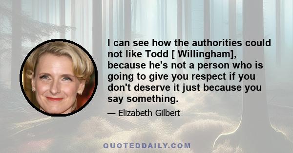 I can see how the authorities could not like Todd [ Willingham], because he's not a person who is going to give you respect if you don't deserve it just because you say something.