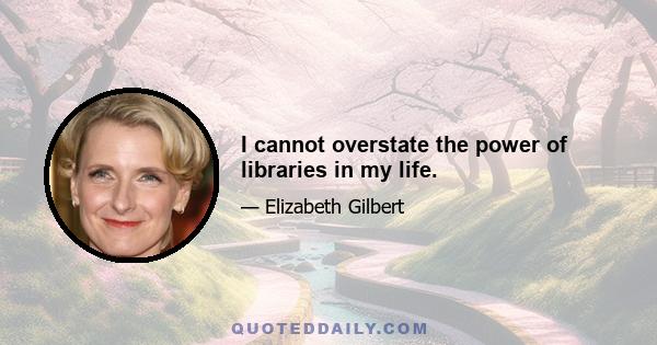 I cannot overstate the power of libraries in my life.