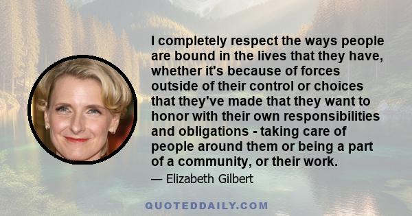 I completely respect the ways people are bound in the lives that they have, whether it's because of forces outside of their control or choices that they've made that they want to honor with their own responsibilities