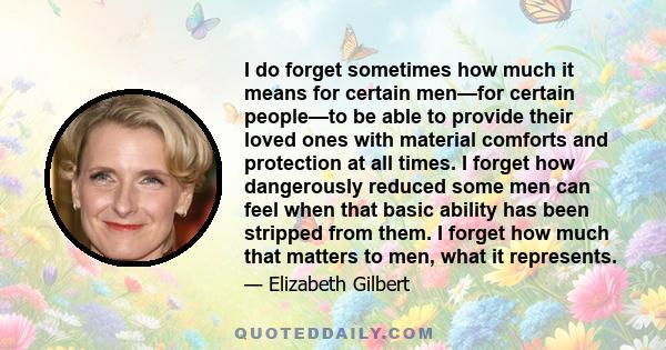 I do forget sometimes how much it means for certain men—for certain people—to be able to provide their loved ones with material comforts and protection at all times. I forget how dangerously reduced some men can feel