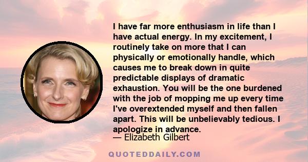 I have far more enthusiasm in life than I have actual energy. In my excitement, I routinely take on more that I can physically or emotionally handle, which causes me to break down in quite predictable displays of