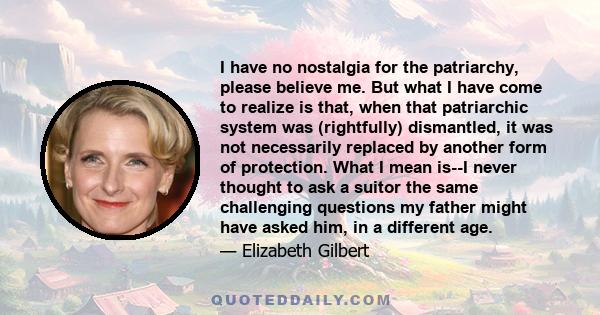 I have no nostalgia for the patriarchy, please believe me. But what I have come to realize is that, when that patriarchic system was (rightfully) dismantled, it was not necessarily replaced by another form of