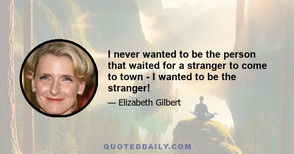 I never wanted to be the person that waited for a stranger to come to town - I wanted to be the stranger!