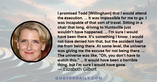 I promised Todd [Willingham] that I would attend the execution. ... It was impossible for me to go. I was incapable of that sort of travel. Sitting in a chair that long, driving to Huntsville just wouldn't have