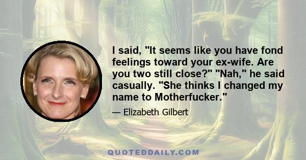 I said, It seems like you have fond feelings toward your ex-wife. Are you two still close? Nah, he said casually. She thinks I changed my name to Motherfucker.