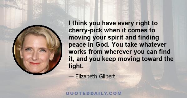 I think you have every right to cherry-pick when it comes to moving your spirit and finding peace in God. You take whatever works from wherever you can find it, and you keep moving toward the light.