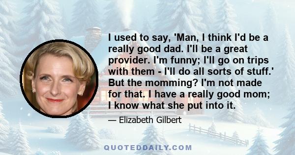 I used to say, 'Man, I think I'd be a really good dad. I'll be a great provider. I'm funny; I'll go on trips with them - I'll do all sorts of stuff.' But the momming? I'm not made for that. I have a really good mom; I