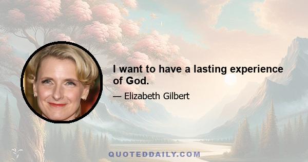 I want to have a lasting experience of God.