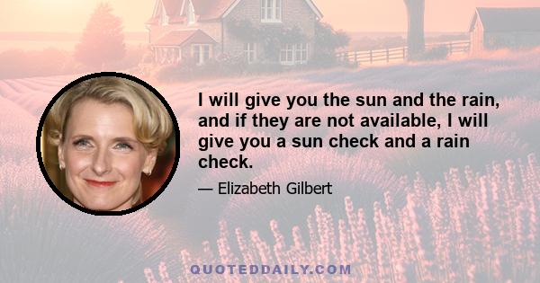 I will give you the sun and the rain, and if they are not available, I will give you a sun check and a rain check.