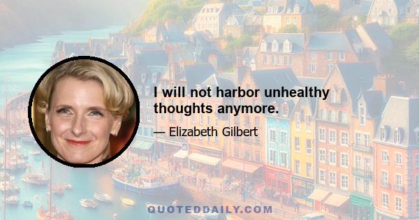 I will not harbor unhealthy thoughts anymore.