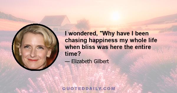 I wondered, Why have I been chasing happiness my whole life when bliss was here the entire time?