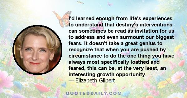 I'd learned enough from life's experiences to understand that destiny's interventions can sometimes be read as invitation for us to address and even surmount our biggest fears. It doesn't take a great genius to