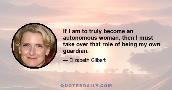 If I am to truly become an autonomous woman, then I must take over that role of being my own guardian.