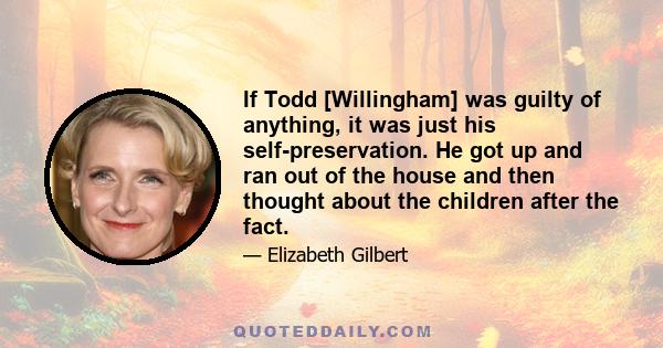 If Todd [Willingham] was guilty of anything, it was just his self-preservation. He got up and ran out of the house and then thought about the children after the fact.