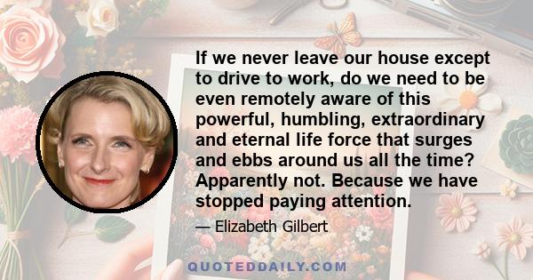 If we never leave our house except to drive to work, do we need to be even remotely aware of this powerful, humbling, extraordinary and eternal life force that surges and ebbs around us all the time? Apparently not.