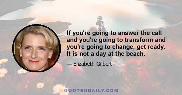 If you're going to answer the call and you're going to transform and you're going to change, get ready. It is not a day at the beach.