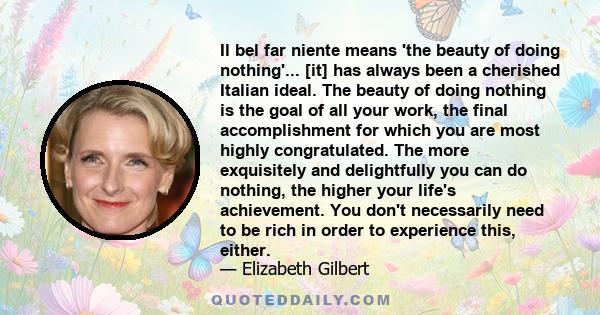 Il bel far niente means 'the beauty of doing nothing'... [it] has always been a cherished Italian ideal. The beauty of doing nothing is the goal of all your work, the final accomplishment for which you are most highly