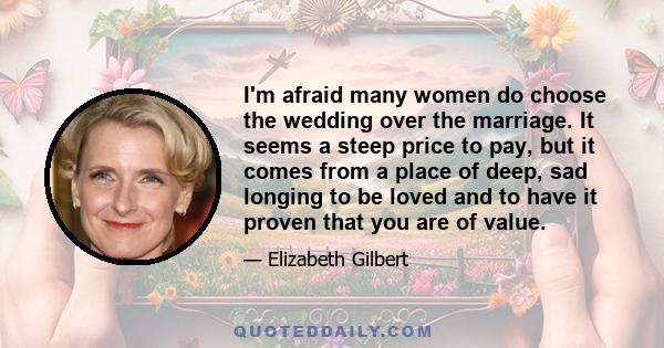 I'm afraid many women do choose the wedding over the marriage. It seems a steep price to pay, but it comes from a place of deep, sad longing to be loved and to have it proven that you are of value.