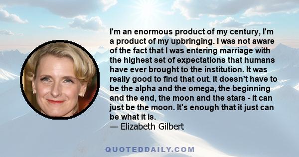 I'm an enormous product of my century, I'm a product of my upbringing. I was not aware of the fact that I was entering marriage with the highest set of expectations that humans have ever brought to the institution. It