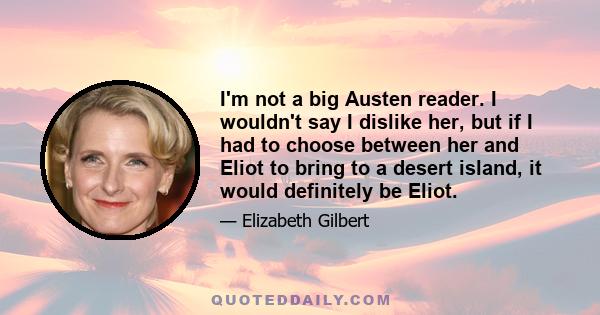 I'm not a big Austen reader. I wouldn't say I dislike her, but if I had to choose between her and Eliot to bring to a desert island, it would definitely be Eliot.