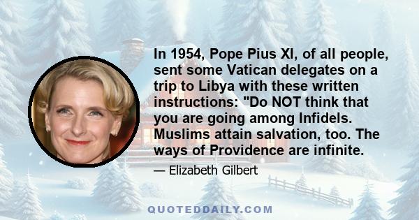 In 1954, Pope Pius XI, of all people, sent some Vatican delegates on a trip to Libya with these written instructions: Do NOT think that you are going among Infidels. Muslims attain salvation, too. The ways of Providence 