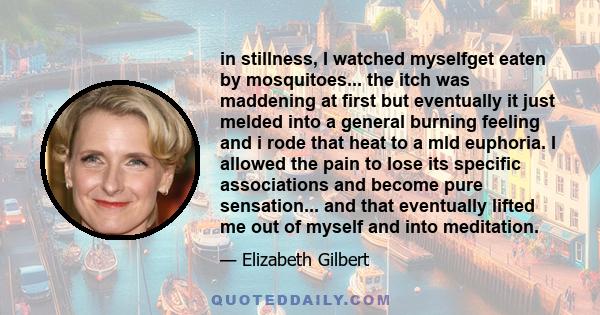 in stillness, I watched myselfget eaten by mosquitoes... the itch was maddening at first but eventually it just melded into a general burning feeling and i rode that heat to a mld euphoria. I allowed the pain to lose