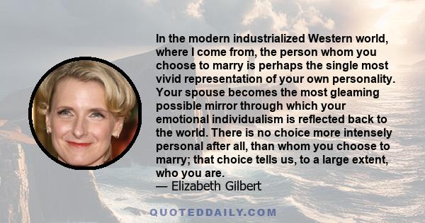 In the modern industrialized Western world, where I come from, the person whom you choose to marry is perhaps the single most vivid representation of your own personality. Your spouse becomes the most gleaming possible