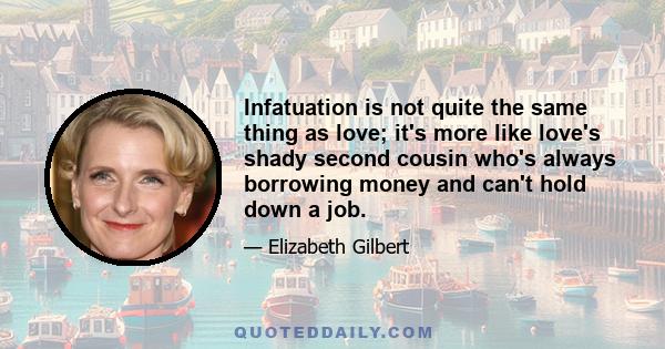 Infatuation is not quite the same thing as love; it's more like love's shady second cousin who's always borrowing money and can't hold down a job.