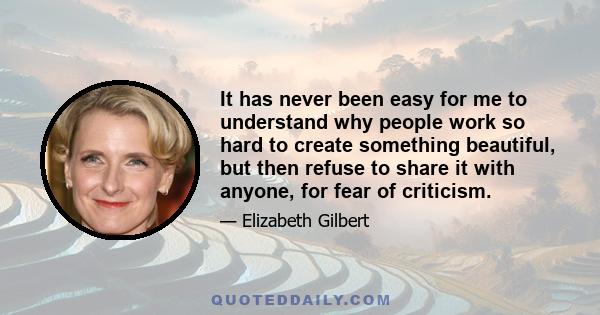 It has never been easy for me to understand why people work so hard to create something beautiful, but then refuse to share it with anyone, for fear of criticism.