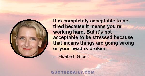 It is completely acceptable to be tired because it means you're working hard. But it's not acceptable to be stressed because that means things are going wrong or your head is broken.