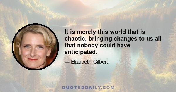 It is merely this world that is chaotic, bringing changes to us all that nobody could have anticipated.