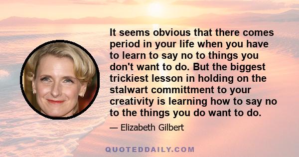 It seems obvious that there comes period in your life when you have to learn to say no to things you don't want to do. But the biggest trickiest lesson in holding on the stalwart committment to your creativity is