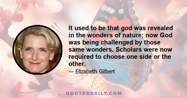 It used to be that god was revealed in the wonders of nature; now God was being challenged by those same wonders. Scholars were now required to choose one side or the other.