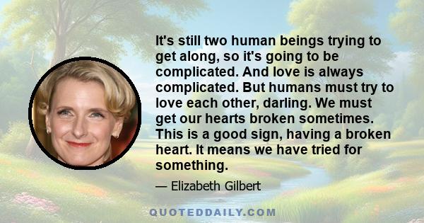 It's still two human beings trying to get along, so it's going to be complicated. And love is always complicated. But humans must try to love each other, darling. We must get our hearts broken sometimes. This is a good