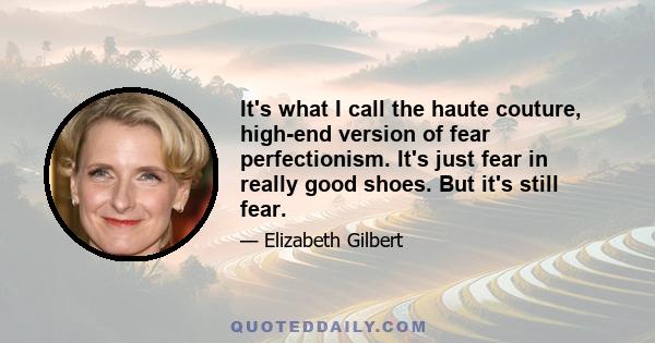 It's what I call the haute couture, high-end version of fear perfectionism. It's just fear in really good shoes. But it's still fear.