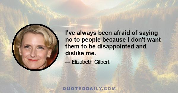 I've always been afraid of saying no to people because I don't want them to be disappointed and dislike me.