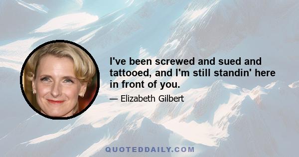 I've been screwed and sued and tattooed, and I'm still standin' here in front of you.