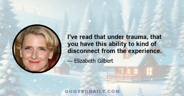 I've read that under trauma, that you have this ability to kind of disconnect from the experience.