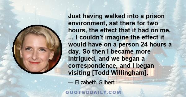 Just having walked into a prison environment, sat there for two hours, the effect that it had on me. ... I couldn't imagine the effect it would have on a person 24 hours a day. So then I became more intrigued, and we