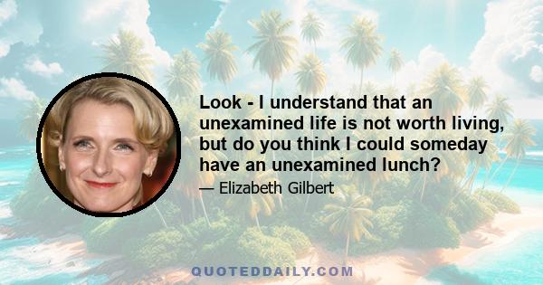 Look - I understand that an unexamined life is not worth living, but do you think I could someday have an unexamined lunch?