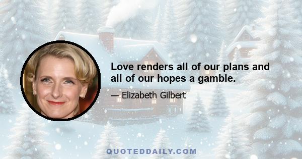 Love renders all of our plans and all of our hopes a gamble.