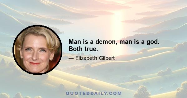 Man is a demon, man is a god. Both true.