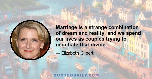 Marriage is a strange combination of dream and reality, and we spend our lives as couples trying to negotiate that divide.