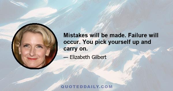 Mistakes will be made. Failure will occur. You pick yourself up and carry on.