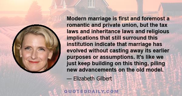 Modern marriage is first and foremost a romantic and private union, but the tax laws and inheritance laws and religious implications that still surround this institution indicate that marriage has evolved without